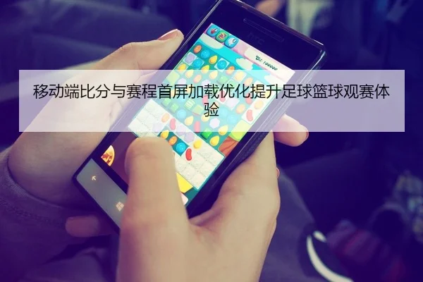 移动端比分与赛程首屏加载优化提升足球篮球观赛体验