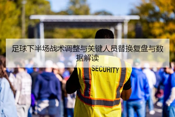 足球下半场战术调整与关键人员替换复盘与数据解读