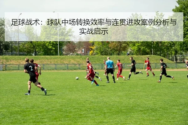 zu-qiu-zhan-shu-qiu-dui-zhong-chang-zhuan-huan-xiao-lv-yu-lian-guan-jin-gong-an-li-fen-xi-yu-shi-zhan-qi-shi-2-293.jpg
