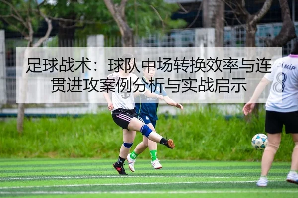 足球战术：球队中场转换效率与连贯进攻案例分析与实战启示