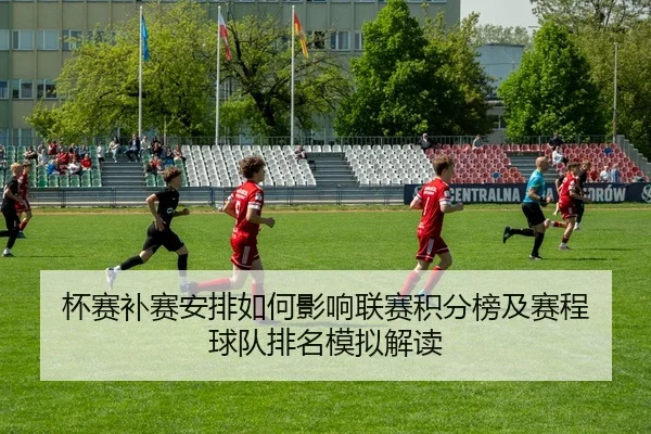 杯赛补赛安排如何影响联赛积分榜及赛程 球队排名模拟解读